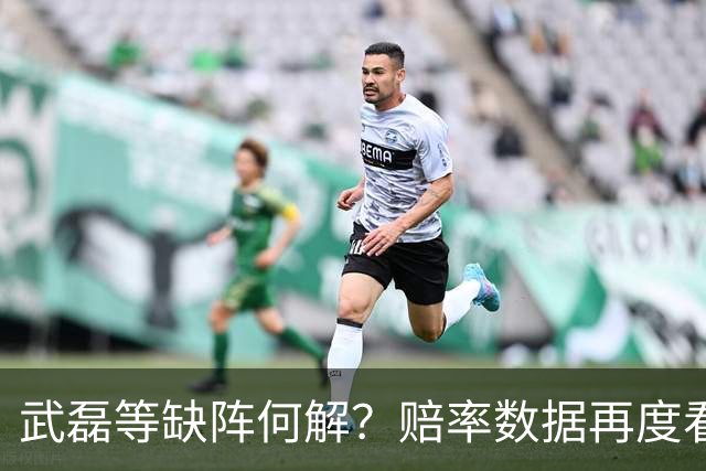 武磊等缺阵何解？赔率数据再度看衰国足客战