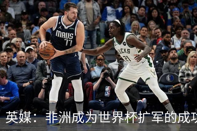英媒：非洲成为世界杯扩军的成功典范 而亚洲足球需要反思
